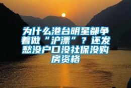 为什么港台明星都争着做“沪漂”？还发愁没户口没社保没购房资格