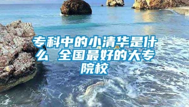 专科中的小清华是什么 全国最好的大专院校