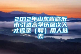 2012年山东省临沂市引进高学历层次人才拟录（聘）用人选表