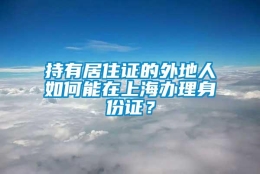 持有居住证的外地人如何能在上海办理身份证？