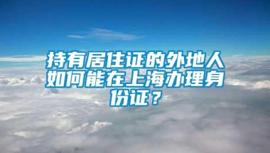 持有居住证的外地人如何能在上海办理身份证？