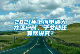 2021年上海申请人才落户时，子女随迁有啥讲究？