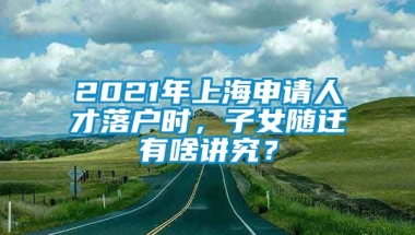 2021年上海申请人才落户时，子女随迁有啥讲究？