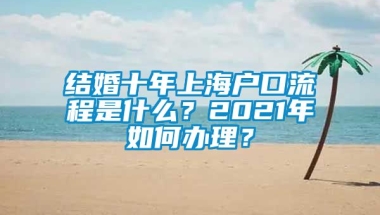 结婚十年上海户口流程是什么？2021年如何办理？