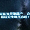 2019天津落户  在职研究生可以办吗？