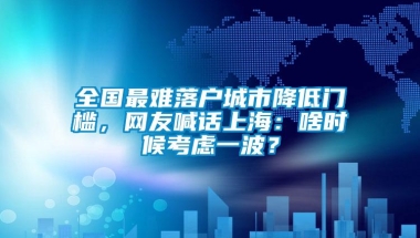 全国最难落户城市降低门槛，网友喊话上海：啥时候考虑一波？