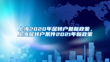 上海2020年居转户最新政策，上海居转户条件2021年新政策