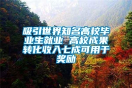 吸引世界知名高校毕业生就业 高校成果转化收入七成可用于奖励