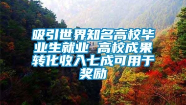 吸引世界知名高校毕业生就业 高校成果转化收入七成可用于奖励