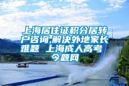 上海居住证积分居转户咨询,解决外地家长难题 上海成人高考 今题网