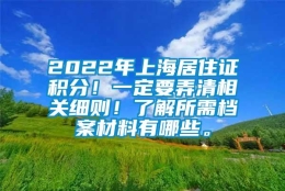 2022年上海居住证积分！一定要弄清相关细则！了解所需档案材料有哪些。