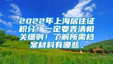 2022年上海居住证积分！一定要弄清相关细则！了解所需档案材料有哪些。