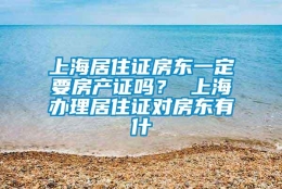 上海居住证房东一定要房产证吗？ 上海办理居住证对房东有什