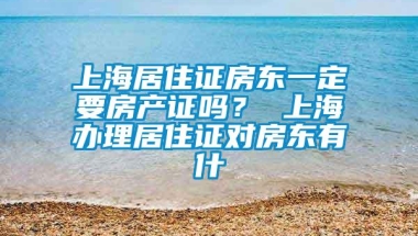 上海居住证房东一定要房产证吗？ 上海办理居住证对房东有什