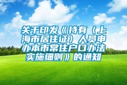 关于印发《持有〈上海市居住证〉人员申办本市常住户口办法实施细则》的通知