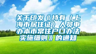 关于印发《持有〈上海市居住证〉人员申办本市常住户口办法实施细则》的通知