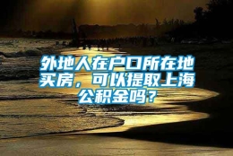 外地人在户口所在地买房，可以提取上海公积金吗？