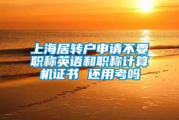 上海居转户申请不要职称英语和职称计算机证书 还用考吗