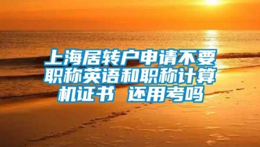 上海居转户申请不要职称英语和职称计算机证书 还用考吗