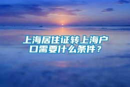 上海居住证转上海户口需要什么条件？