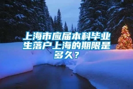 上海市应届本科毕业生落户上海的期限是多久？