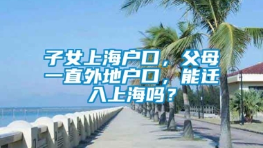 子女上海户口，父母一直外地户口，能迁入上海吗？