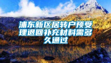 浦东新区居转户预受理退回补充材料需多久通过