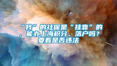 “我”的社保是“挂靠”的，能办上海积分、落户吗？要看是否违法