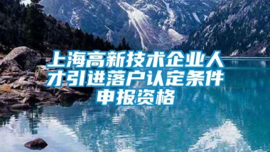 上海高新技术企业人才引进落户认定条件申报资格