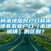 问本地居民户口和本地非农业户口（本地城镇）的区别？