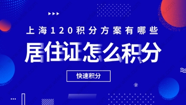 居住证怎么积分：常见的上海120积分方案有哪些？