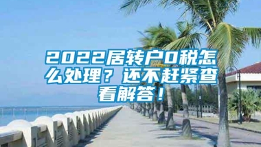 2022居转户0税怎么处理？还不赶紧查看解答！