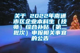 关于 2022年南通市区企业本科生（技师）综合补贴（第二批次）申报相关事宜的公告