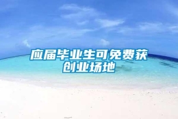 应届毕业生可免费获创业场地