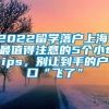 2022留学落户上海，最值得注意的5个小tips，别让到手的户口“飞了”