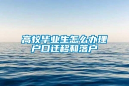 高校毕业生怎么办理户口迁移和落户