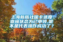 上海新版社保卡进度查询状态为已申领,是不是代表操作成功了？