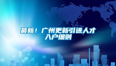 最新！广州更新引进人才入户细则→