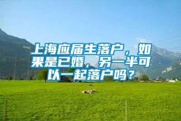 上海应届生落户，如果是已婚，另一半可以一起落户吗？