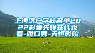 上海落户学校名单2022影音先锋在线观看-脱口秀-天恒影院