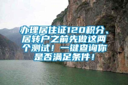 办理居住证120积分、居转户之前先做这两个测试！一键查询你是否满足条件！