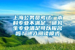 上海公务员考试：本科专业不满足，研究生专业满足可以报名吗？进入阅读模式