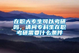 在职大专生可以考研吗，请问专科生在职考研需要什么条件