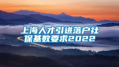 上海人才引进落户社保基数要求2022