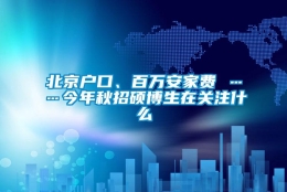 北京户口、百万安家费 ……今年秋招硕博生在关注什么