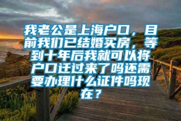 我老公是上海户口，目前我们已结婚买房，等到十年后我就可以将户口迁过来了吗还需要办理什么证件吗现在？