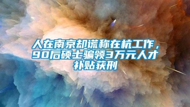 人在南京却谎称在杭工作，90后硕士骗领3万元人才补贴获刑