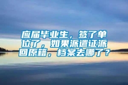 应届毕业生，签了单位了，如果派遣证派回原籍，档案去哪了？