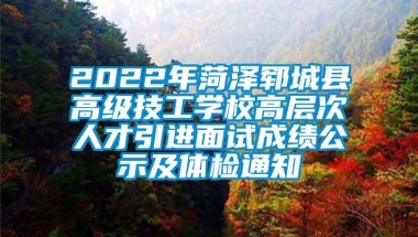 2022年菏泽郓城县高级技工学校高层次人才引进面试成绩公示及体检通知