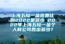 上海五险一金缴费比例2022是多少 2022年上海五险一金个人和公司各出多少？